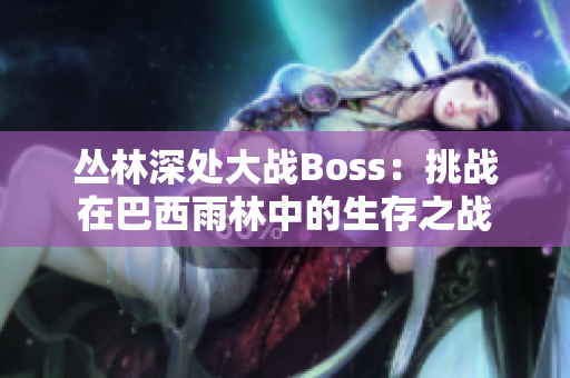 叢林深處大戰(zhàn)Boss：挑戰(zhàn)在巴西雨林中的生存之戰(zhàn)