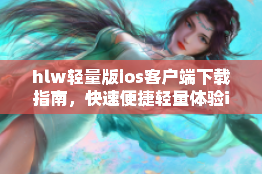 hlw輕量版ios客戶端下載指南，快速便捷輕量體驗iOS版本獲取方式