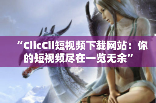 “CiicCii短視頻下載網(wǎng)站：你的短視頻盡在一覽無余”