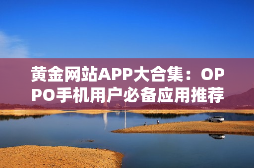 黃金網站APP大合集：OPPO手機用戶必備應用推薦