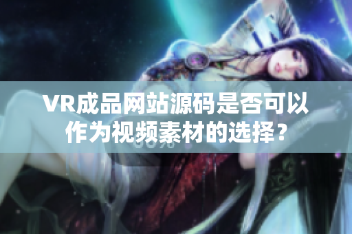 VR成品網站源碼是否可以作為視頻素材的選擇？