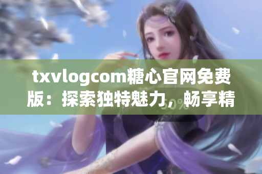 txvlogcom糖心官網(wǎng)免費版：探索獨特魅力，暢享精彩體驗