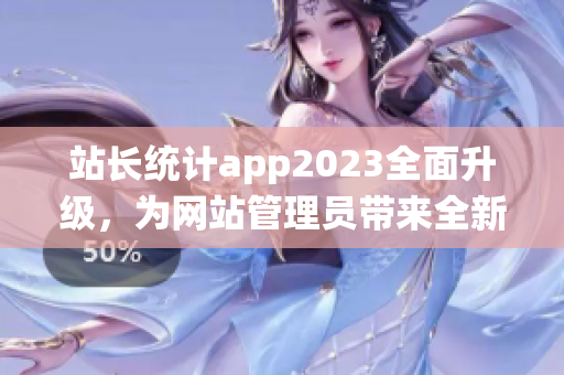 站長統(tǒng)計(jì)app2023全面升級，為網(wǎng)站管理員帶來全新體驗(yàn)