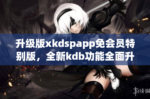 升級(jí)版xkdspapp免會(huì)員特別版，全新kdb功能全面升級(jí)