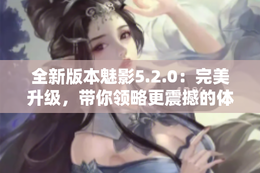 全新版本魅影5.2.0：完美升級，帶你領(lǐng)略更震撼的體驗