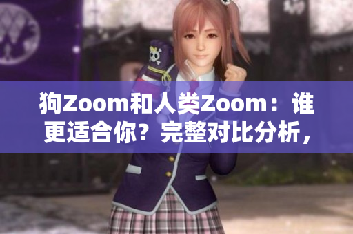 狗Zoom和人類(lèi)Zoom：誰(shuí)更適合你？完整對(duì)比分析，選擇最佳選項(xiàng)