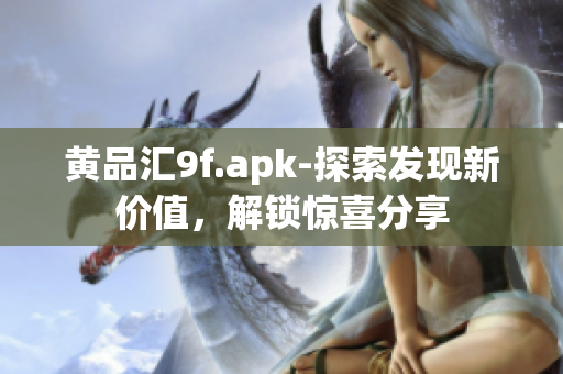 黃品匯9f.apk-探索發(fā)現(xiàn)新價值，解鎖驚喜分享