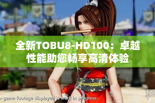 全新TOBU8-HD100：卓越性能助您暢享高清體驗(yàn)