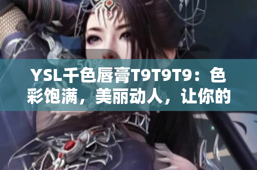 YSL千色唇膏T9T9T9：色彩飽滿，美麗動人，讓你的嘴唇光彩奪目