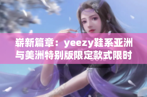 嶄新篇章：yeezy鞋系亞洲與美洲特別版限定款式限時(shí)釋出