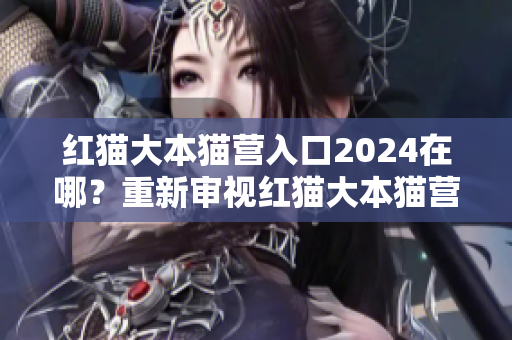 紅貓大本貓營(yíng)入口2024在哪？重新審視紅貓大本貓營(yíng)的位置安排