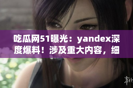 吃瓜網(wǎng)51曝光：yandex深度爆料！涉及重大內(nèi)容，細(xì)節(jié)曝光！