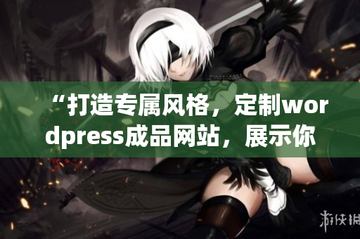 “打造專屬風(fēng)格，定制wordpress成品網(wǎng)站，展示你的品牌魅力”