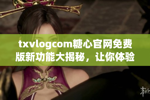 txvlogcom糖心官網(wǎng)免費(fèi)版新功能大揭秘，讓你體驗(yàn)前所未有的視頻分享樂趣