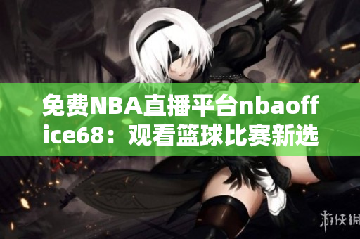 免費(fèi)NBA直播平臺(tái)nbaoffice68：觀看籃球比賽新選擇