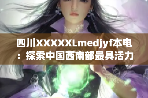 四川XXXXXLmedjyf本電：探索中國西南部最具活力的醫(yī)療科技中心