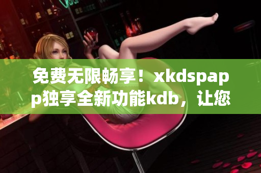 免費無限暢享！xkdspapp獨享全新功能kdb，讓您盡情體驗不設(shè)會員限制的精彩內(nèi)容