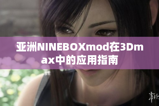 亞洲NINEBOXmod在3Dmax中的應(yīng)用指南