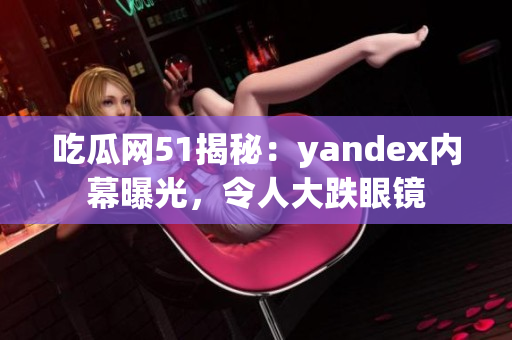 吃瓜網(wǎng)51揭秘：yandex內(nèi)幕曝光，令人大跌眼鏡