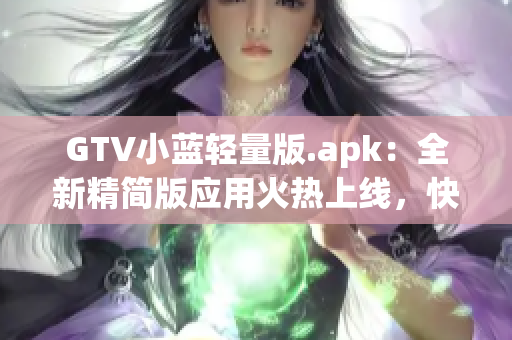 GTV小藍(lán)輕量版.apk：全新精簡版應(yīng)用火熱上線，快來體驗(yàn)！