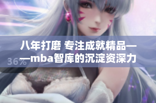 八年打磨 專注成就精品——mba智庫的沉淀資深力量