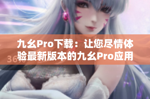 九幺Pro下載：讓您盡情體驗(yàn)最新版本的九幺Pro應(yīng)用程序