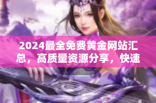 2024最全免費黃金網(wǎng)站匯總，高質(zhì)量資源分享，快速便捷下載收藏