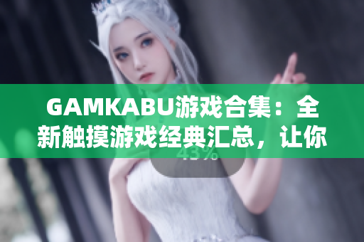 GAMKABU游戲合集：全新觸摸游戲經(jīng)典匯總，讓你暢玩無限樂趣