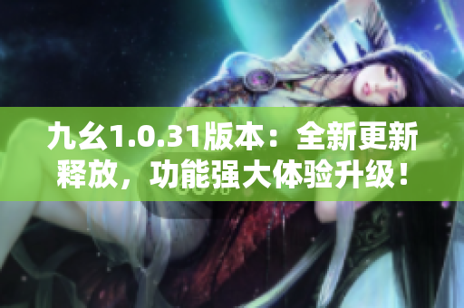 九幺1.0.31版本：全新更新釋放，功能強(qiáng)大體驗(yàn)升級(jí)！