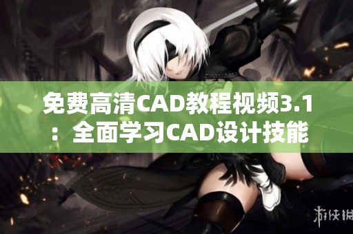 免費高清CAD教程視頻3.1：全面學(xué)習(xí)CAD設(shè)計技能