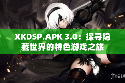 XKDSP.APK 3.0：探尋隱藏世界的特色游戲之旅