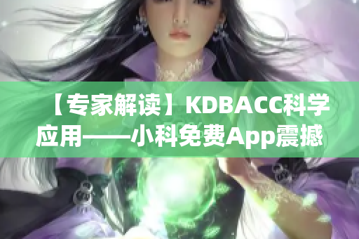 【專家解讀】KDBACC科學應(yīng)用——小科免費App震撼發(fā)布，助您科學學習