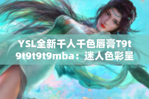 YSL全新千人千色唇膏T9t9t9t9t9mba：迷人色彩呈現(xiàn)！