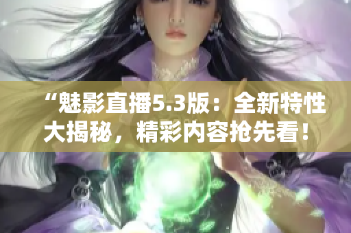 “魅影直播5.3版：全新特性大揭秘，精彩內(nèi)容搶先看！”