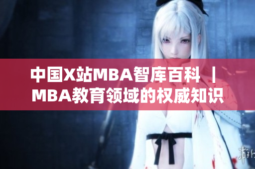 中國X站MBA智庫百科 ｜ MBA教育領域的權威知識庫