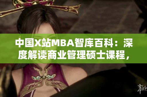 中國X站MBA智庫百科：深度解讀商業(yè)管理碩士課程，揭秘行業(yè)動態(tài)