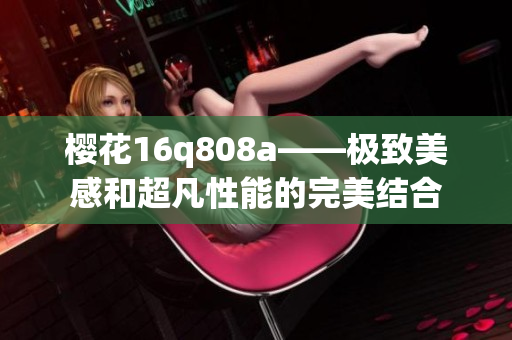 櫻花16q808a——極致美感和超凡性能的完美結(jié)合