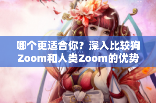 哪個更適合你？深入比較狗Zoom和人類Zoom的優(yōu)勢