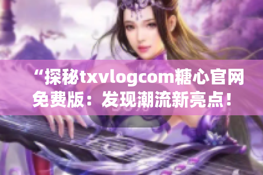 “探秘txvlogcom糖心官網(wǎng)免費(fèi)版：發(fā)現(xiàn)潮流新亮點(diǎn)！”