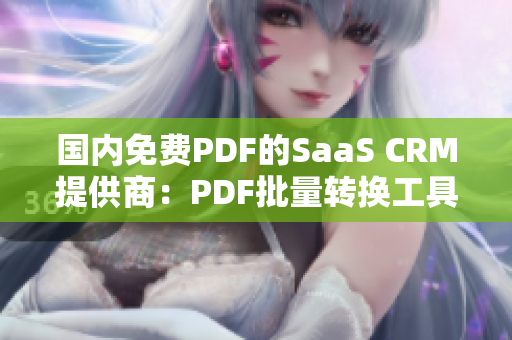 國內免費PDF的SaaS CRM提供商：PDF批量轉換工具、數(shù)據導入功能一網打盡