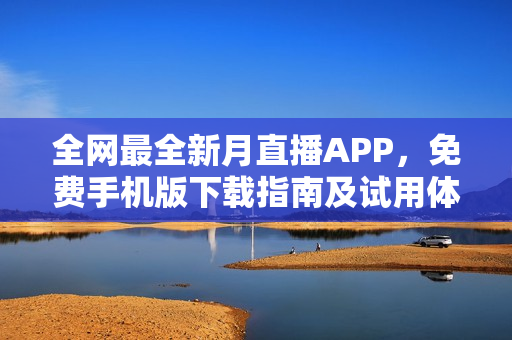 全網最全新月直播APP，免費手機版下載指南及試用體驗分享 