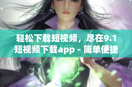 輕松下載短視頻，盡在9.1短視頻下載app - 簡單便捷觀看喜愛視頻