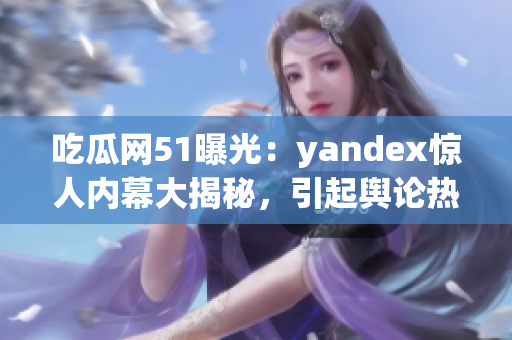 吃瓜網51曝光：yandex驚人內幕大揭秘，引起輿論熱議