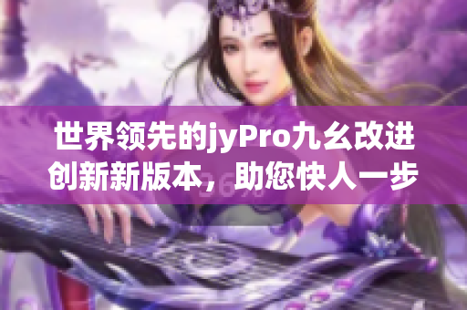 世界領(lǐng)先的jyPro九幺改進創(chuàng)新新版本，助您快人一步