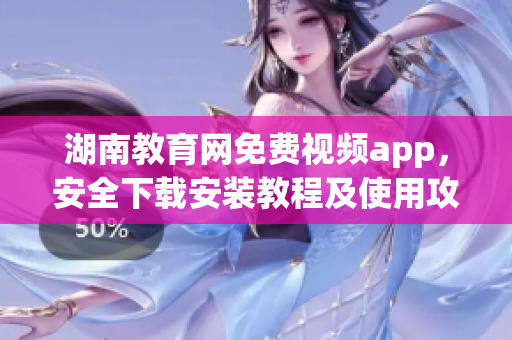 湖南教育網(wǎng)免費視頻app，安全下載安裝教程及使用攻略