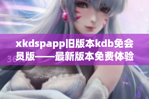 xkdspapp舊版本kdb免會員版——最新版本免費體驗，盡在手中