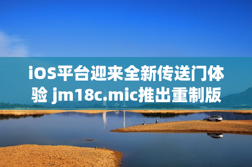 iOS平臺(tái)迎來全新傳送門體驗(yàn) jm18c.mic推出重制版本