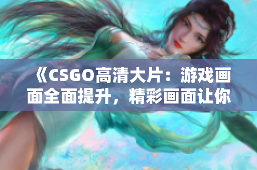 《CSGO高清大片：游戲畫(huà)面全面提升，精彩畫(huà)面讓你身臨其境！》