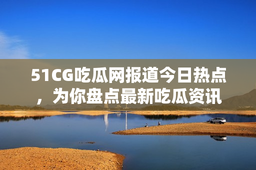 51CG吃瓜網(wǎng)報(bào)道今日熱點(diǎn)，為你盤點(diǎn)最新吃瓜資訊