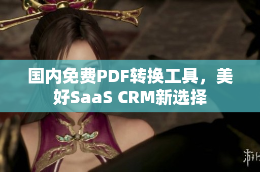 國內(nèi)免費(fèi)PDF轉(zhuǎn)換工具，美好SaaS CRM新選擇